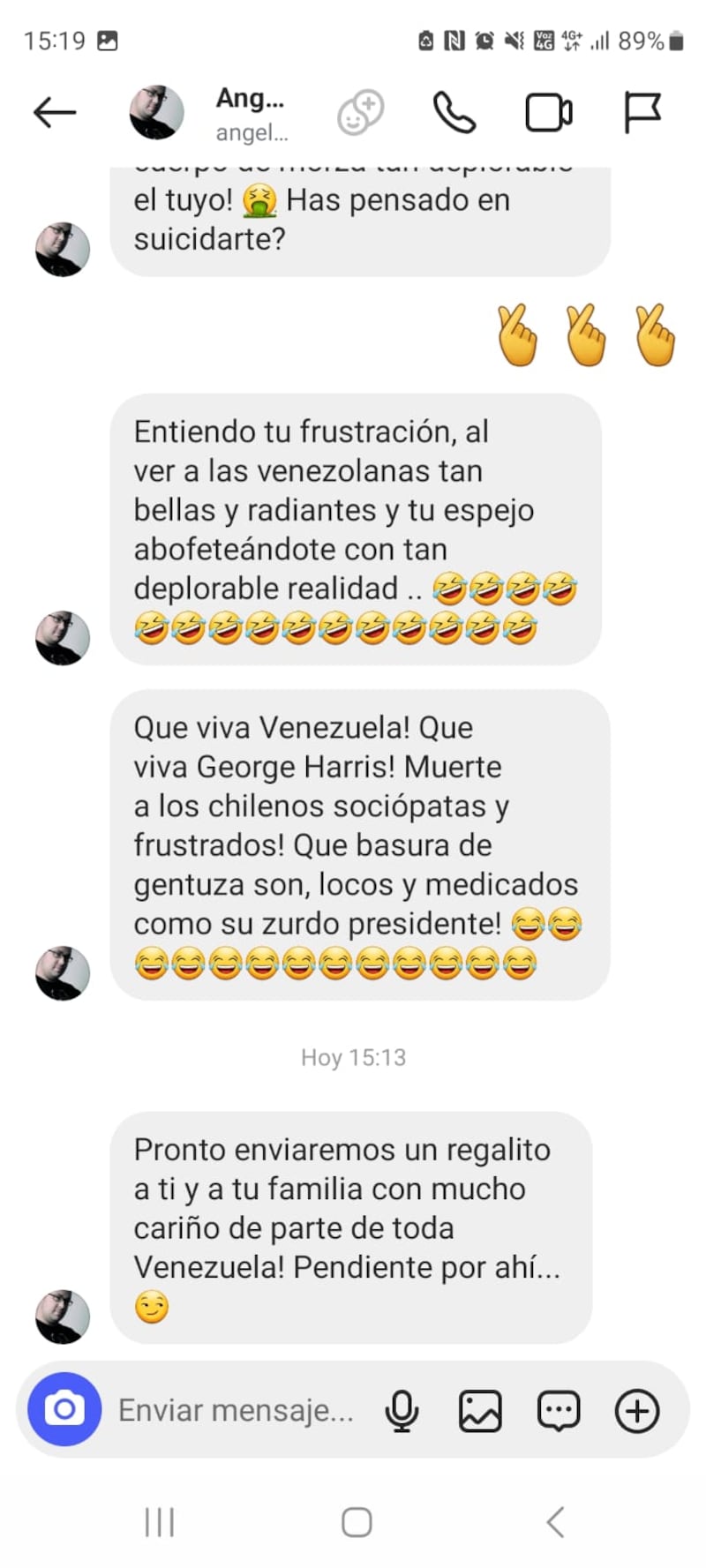 a periodista de Primer Plano, Conty Ganem, recibió una seguidilla de fuertes insultos y graves amenazas, de parte de un usuario venezolano radical. 
A través de Instagram le mandó varios mansajes privados, dando cuenta de un odio parido hacia la panelista del programa de farándula de CHV, solo por haber entregado una información respecto a la fallida rutina de humor de George Harris en el Festival de Viña del Mar 2025. 
“Perr...chilena asquerosa. Esa tierra pasó a ser maldita cuando pusiste tus pezuñas en ella. Que maldito y asqueroso linaje tienen ustedes las chilenas que son tan feas...”, fueron parte de los insultos de grueso calibre, con tonos discriminatorios y racistas. 
Los mensajes fueron enviados desde la cuenta privada a nombre a de Angel Toro, @angeltoro1, donde se ve la cara de un hombre adulto joven con lentes, mirando a la cámara. El sujeto tiene más de 160 publicaciones y 1.202 seguidores. 
Pero, no solo se quedó en los insultos, sino que también pasó a las amenazas hacia ella y su familia.